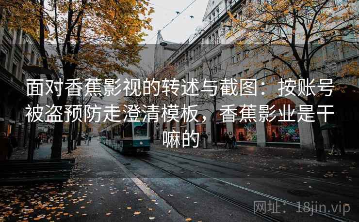 面对香蕉影视的转述与截图:按账号被盗预防走澄清模板,香蕉影业是干嘛的 面对香蕉影视的转述与截图:按账号被盗预防走澄清模板,香蕉影业是干嘛的