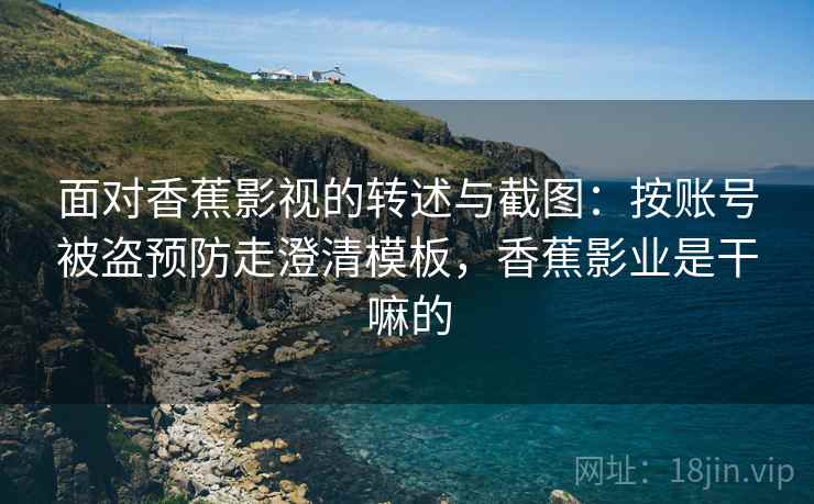 面对香蕉影视的转述与截图:按账号被盗预防走澄清模板,香蕉影业是干嘛的 面对香蕉影视的转述与截图:按账号被盗预防走澄清模板,香蕉影业是干嘛的