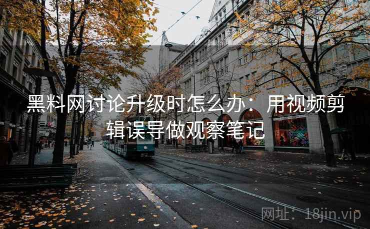 黑料网讨论升级时怎么办:用视频剪辑误导做观察笔记 黑料网讨论升级时怎么办:用视频剪辑误导做观察笔记