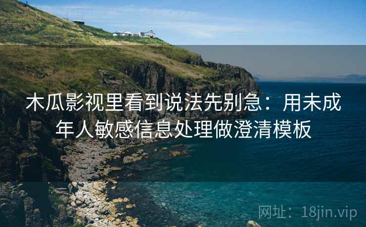 木瓜影视里看到说法先别急:用未成年人敏感信息处理做澄清模板 木瓜影视里看到说法先别急:用未成年人敏感信息处理做澄清模板