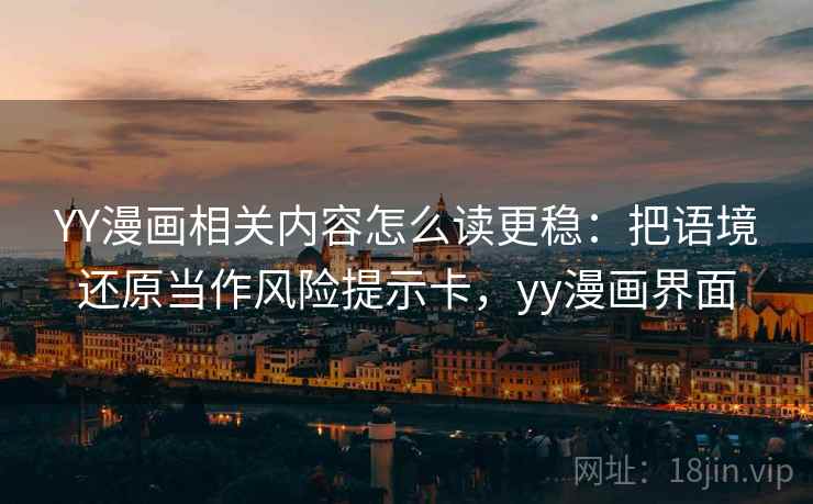 YY漫画相关内容怎么读更稳:把语境还原当作风险提示卡,yy漫画界面 YY漫画相关内容怎么读更稳:把语境还原当作风险提示卡,yy漫画界面
