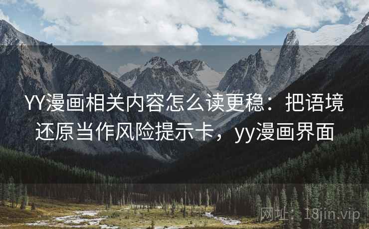 YY漫画相关内容怎么读更稳:把语境还原当作风险提示卡,yy漫画界面 YY漫画相关内容怎么读更稳:把语境还原当作风险提示卡,yy漫画界面