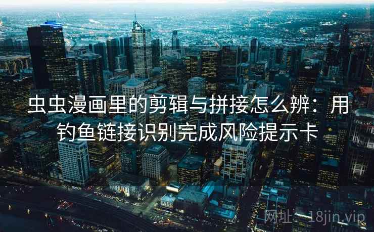 虫虫漫画里的剪辑与拼接怎么辨:用钓鱼链接识别完成风险提示卡 虫虫漫画里的剪辑与拼接怎么辨:用钓鱼链接识别完成风险提示卡