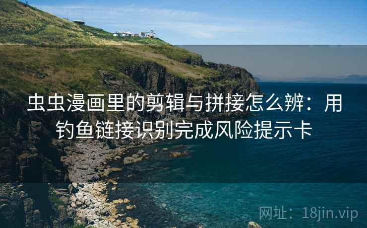 虫虫漫画里的剪辑与拼接怎么辨:用钓鱼链接识别完成风险提示卡 虫虫漫画里的剪辑与拼接怎么辨:用钓鱼链接识别完成风险提示卡