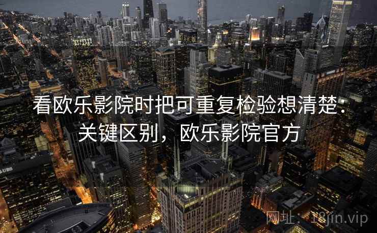 看欧乐影院时把可重复检验想清楚：关键区别，欧乐影院官方