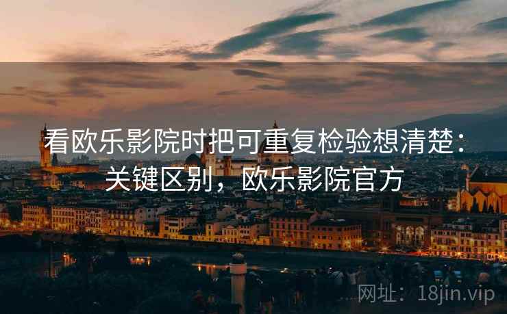 看欧乐影院时把可重复检验想清楚：关键区别，欧乐影院官方