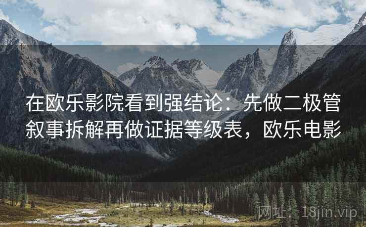 在欧乐影院看到强结论:先做二极管叙事拆解再做证据等级表,欧乐电影 在欧乐影院看到强结论:先做二极管叙事拆解再做证据等级表,欧乐电影