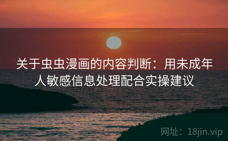 关于虫虫漫画的内容判断:用未成年人敏感信息处理配合实操建议 关于虫虫漫画的内容判断:用未成年人敏感信息处理配合实操建议