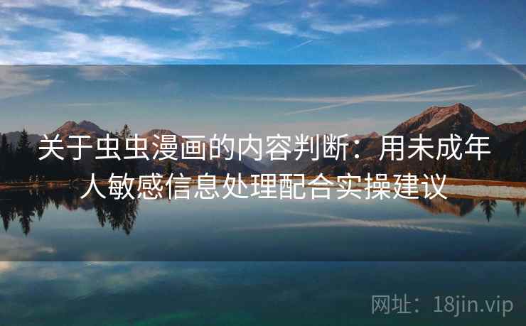 关于虫虫漫画的内容判断:用未成年人敏感信息处理配合实操建议 关于虫虫漫画的内容判断:用未成年人敏感信息处理配合实操建议
