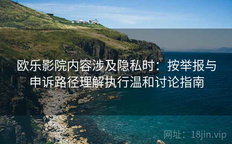 欧乐影院内容涉及隐私时:按举报与申诉路径理解执行温和讨论指南 欧乐影院内容涉及隐私时:按举报与申诉路径理解执行温和讨论指南