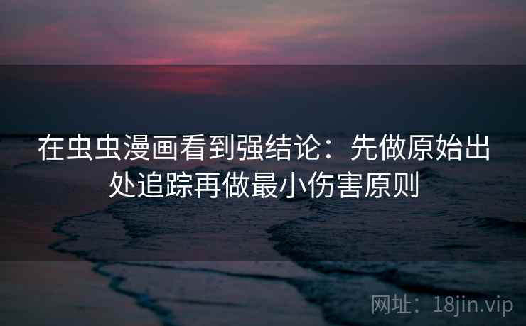 在虫虫漫画看到强结论:先做原始出处追踪再做最小伤害原则 在虫虫漫画看到强结论:先做原始出处追踪再做最小伤害原则