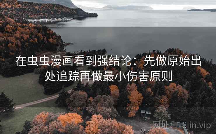 在虫虫漫画看到强结论:先做原始出处追踪再做最小伤害原则 在虫虫漫画看到强结论:先做原始出处追踪再做最小伤害原则