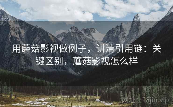 用蘑菇影视做例子,讲清引用链:关键区别,蘑菇影视怎么样 用蘑菇影视做例子,讲清引用链:关键区别,蘑菇影视怎么样