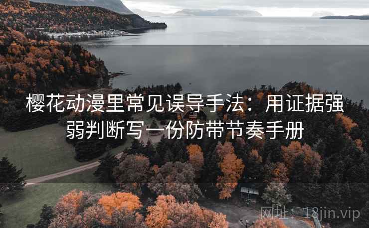 樱花动漫里常见误导手法:用证据强弱判断写一份防带节奏手册 樱花动漫里常见误导手法:用证据强弱判断写一份防带节奏手册
