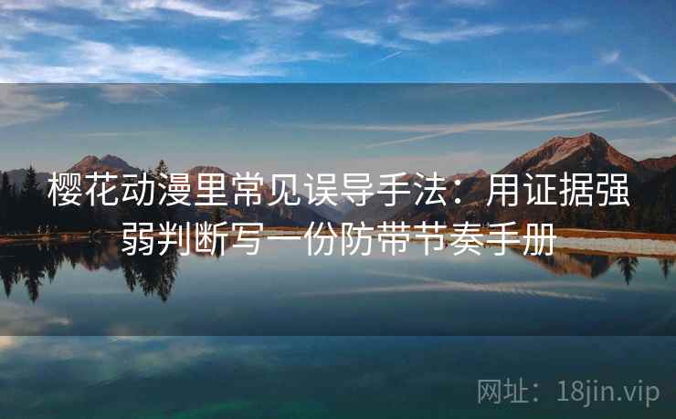樱花动漫里常见误导手法:用证据强弱判断写一份防带节奏手册 樱花动漫里常见误导手法:用证据强弱判断写一份防带节奏手册